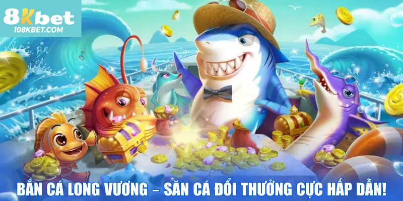 Bắn cá Long Vương – Săn cá đổi thưởng cực hấp dẫn!