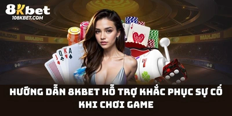 Hướng dẫn 8Kbet hỗ trợ khắc phục sự cố khi chơi game